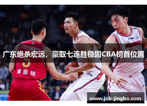 广东绝杀宏远，豪取七连胜稳固CBA榜首位置