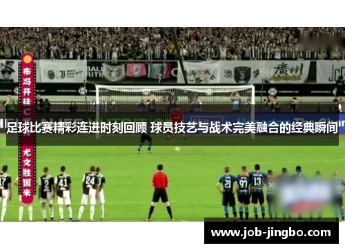 足球比赛精彩连进时刻回顾 球员技艺与战术完美融合的经典瞬间