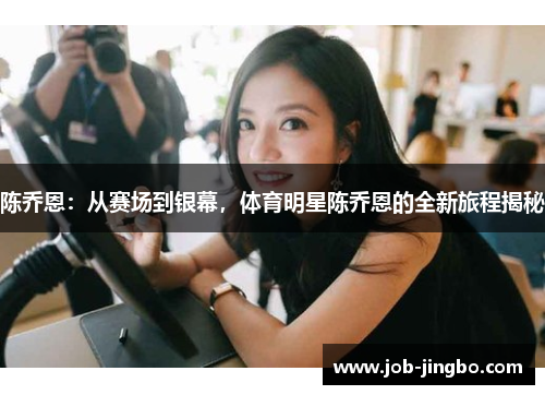 陈乔恩：从赛场到银幕，体育明星陈乔恩的全新旅程揭秘