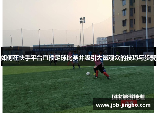 如何在快手平台直播足球比赛并吸引大量观众的技巧与步骤