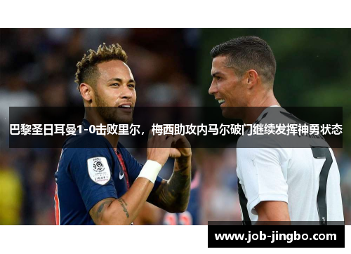 巴黎圣日耳曼1-0击败里尔，梅西助攻内马尔破门继续发挥神勇状态