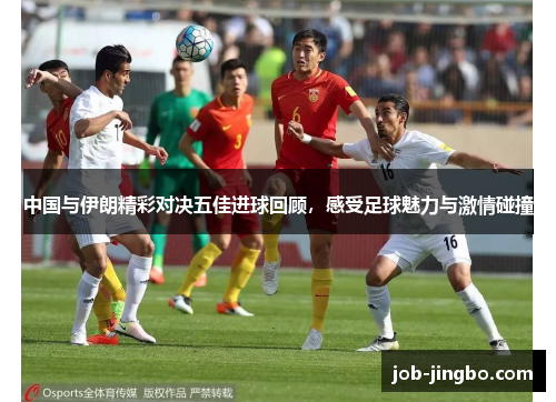 中国与伊朗精彩对决五佳进球回顾，感受足球魅力与激情碰撞